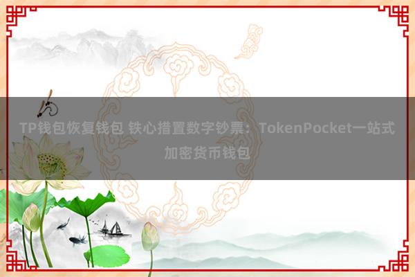 TP钱包恢复钱包 铁心措置数字钞票：TokenPocket一站式加密货币钱包